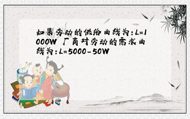 如果劳动的供给曲线为：L=1000W 厂商对劳动的需求曲线为：L=5000-50W