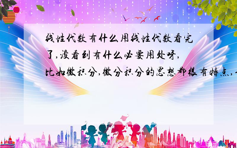 线性代数有什么用线性代数看完了,没看到有什么必要用处呀,比如微积分,微分积分的思想都很有特点,也很有用,我用的是lay老