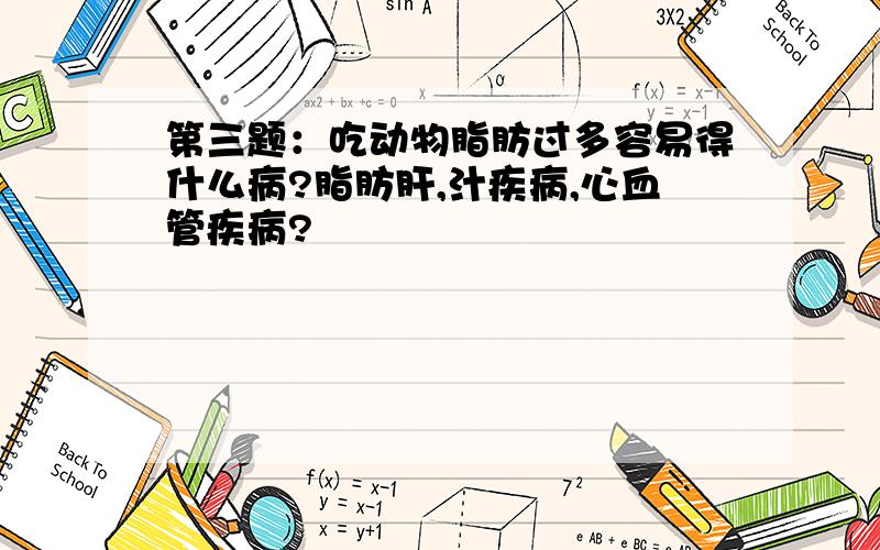 第三题：吃动物脂肪过多容易得什么病?脂肪肝,汁疾病,心血管疾病?