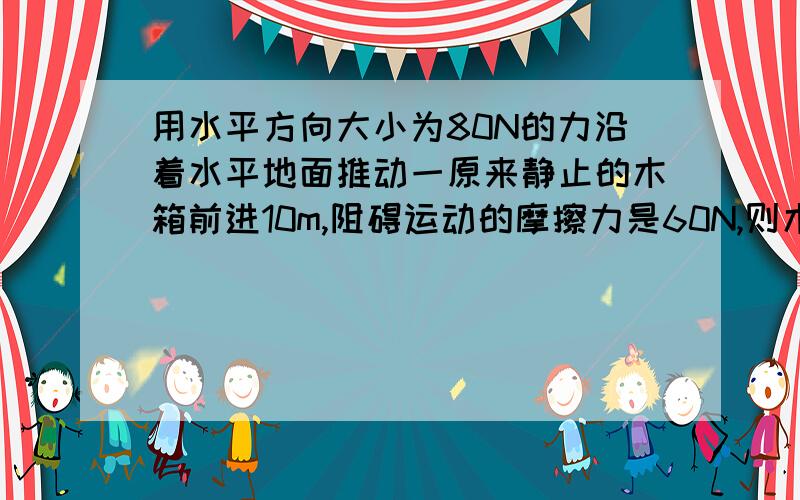 用水平方向大小为80N的力沿着水平地面推动一原来静止的木箱前进10m,阻碍运动的摩擦力是60N,则木箱的动能是多少?在此