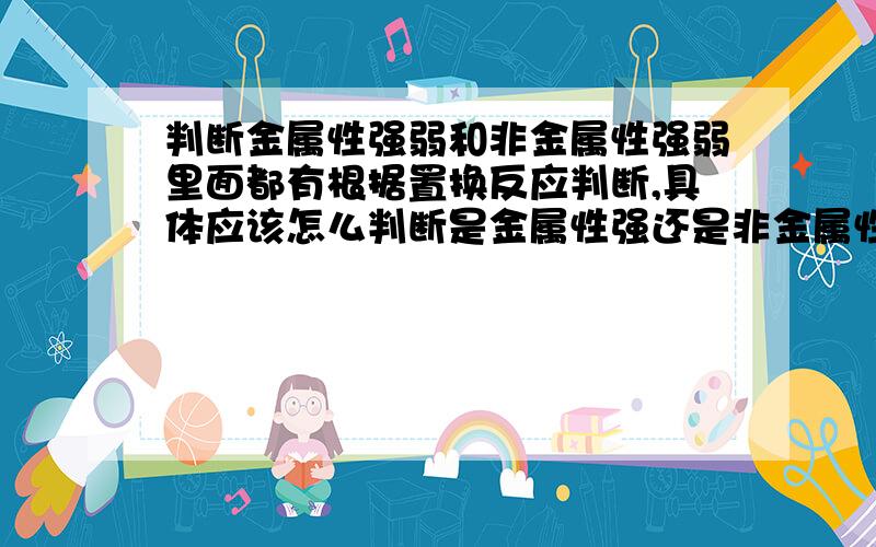 判断金属性强弱和非金属性强弱里面都有根据置换反应判断,具体应该怎么判断是金属性强还是非金属性强