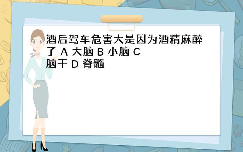 酒后驾车危害大是因为酒精麻醉了 A 大脑 B 小脑 C 脑干 D 脊髓