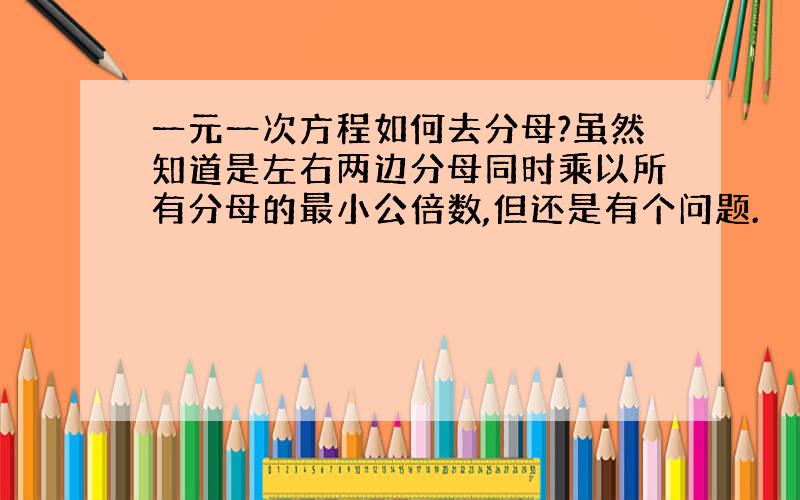 一元一次方程如何去分母?虽然知道是左右两边分母同时乘以所有分母的最小公倍数,但还是有个问题.