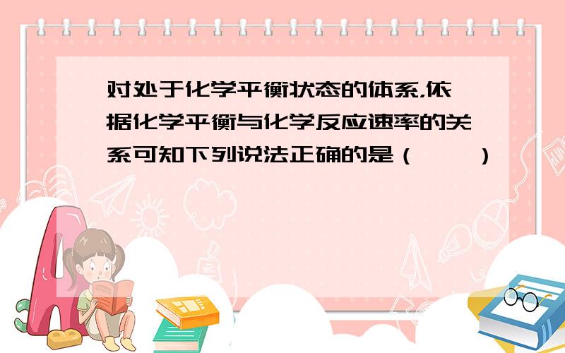 对处于化学平衡状态的体系，依据化学平衡与化学反应速率的关系可知下列说法正确的是（　　）