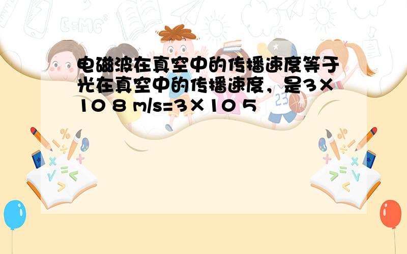 电磁波在真空中的传播速度等于光在真空中的传播速度，是3×10 8 m/s=3×10 5