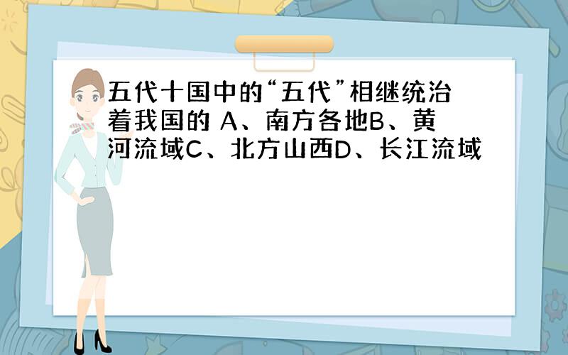 五代十国中的“五代”相继统治着我国的 A、南方各地B、黄河流域C、北方山西D、长江流域