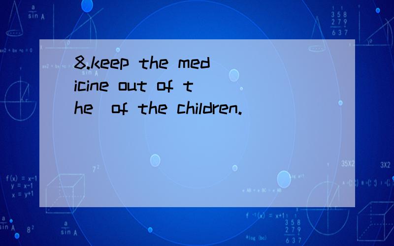 8.keep the medicine out of the_of the children.