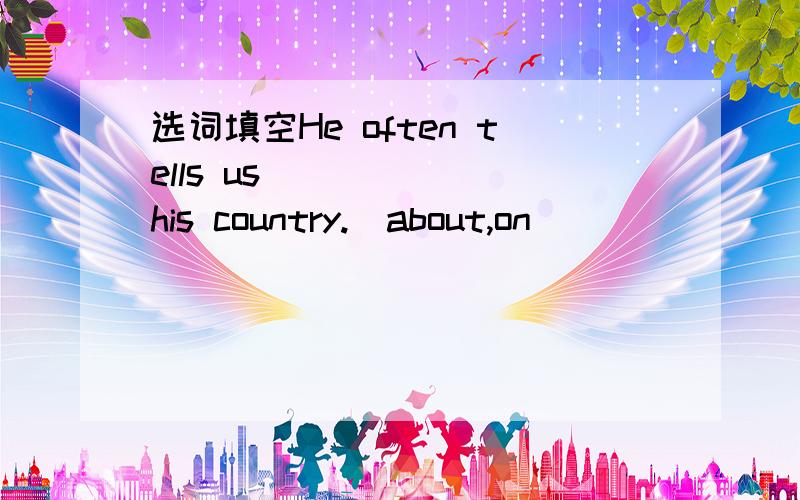 选词填空He often tells us______ his country.(about,on)