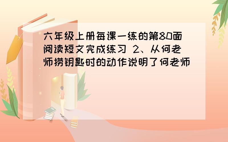 六年级上册每课一练的第80面阅读短文完成练习 2、从何老师捞钥匙时的动作说明了何老师__________________