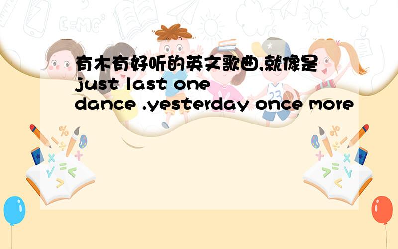 有木有好听的英文歌曲,就像是just last one dance .yesterday once more