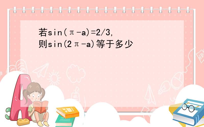 若sin(π-a)=2/3,则sin(2π-a)等于多少