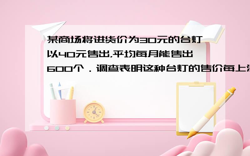 某商场将进货价为30元的台灯以40元售出，平均每月能售出600个．调查表明这种台灯的售价每上涨1元，其销售量就将减少10