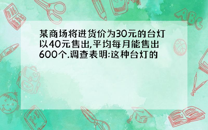 某商场将进货价为30元的台灯以40元售出,平均每月能售出600个.调查表明:这种台灯的