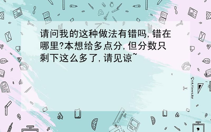 请问我的这种做法有错吗,错在哪里?本想给多点分,但分数只剩下这么多了,请见谅~