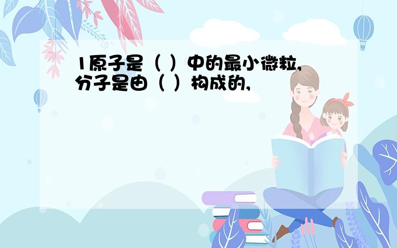 1原子是（ ）中的最小微粒,分子是由（ ）构成的,