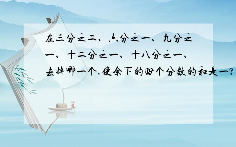 在三分之二、六分之一、九分之一、十二分之一、十八分之一、去掉哪一个,使余下的四个分数的和是一?