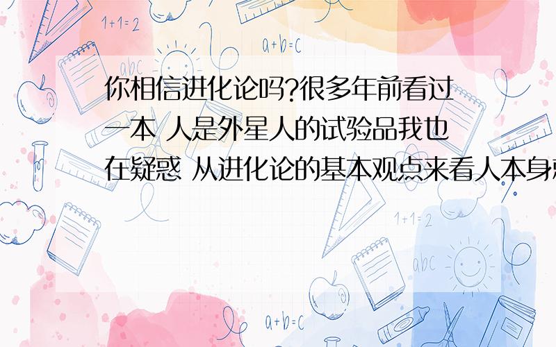 你相信进化论吗?很多年前看过一本 人是外星人的试验品我也在疑惑 从进化论的基本观点来看人本身就是对进化论最大的讽刺 要说