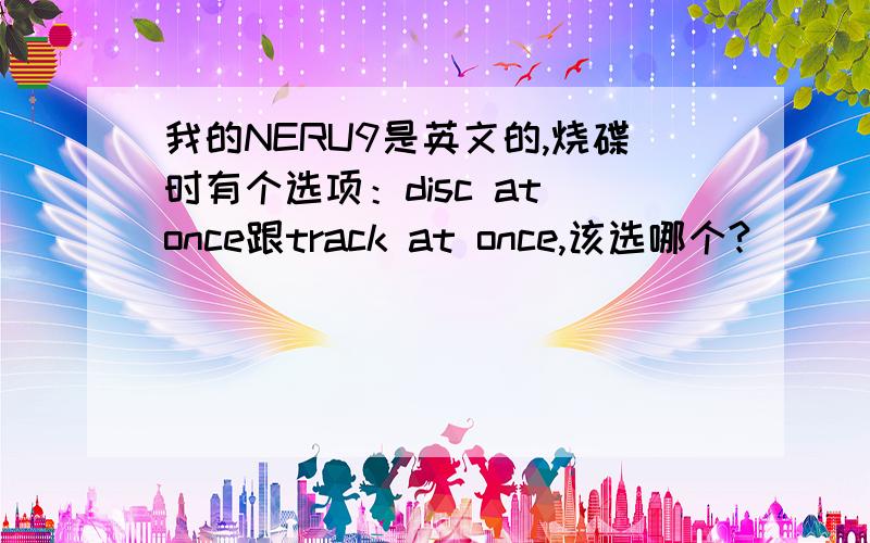 我的NERU9是英文的,烧碟时有个选项：disc at once跟track at once,该选哪个?