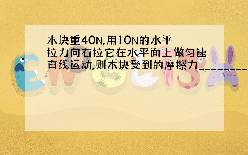 木块重40N,用10N的水平拉力向右拉它在水平面上做匀速直线运动,则木块受到的摩擦力________N,方向向_____