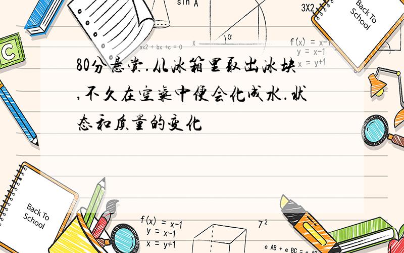 80分悬赏.从冰箱里取出冰块,不久在空气中便会化成水.状态和质量的变化