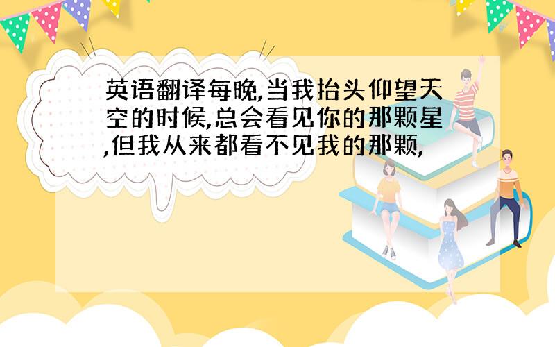 英语翻译每晚,当我抬头仰望天空的时候,总会看见你的那颗星,但我从来都看不见我的那颗,