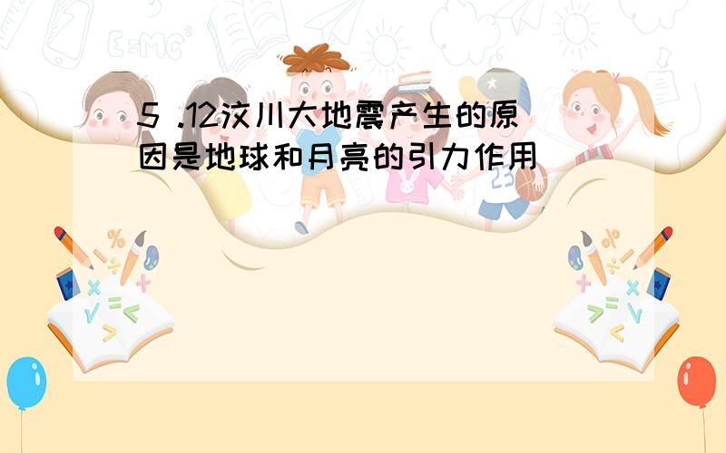 5 .12汶川大地震产生的原因是地球和月亮的引力作用