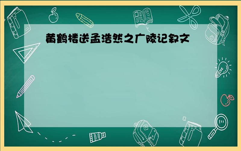 黄鹤楼送孟浩然之广陵记叙文