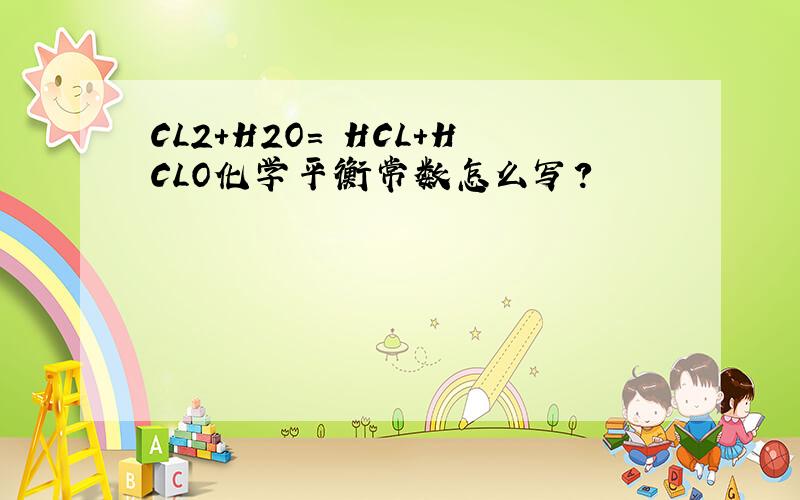 CL2+H2O= HCL+HCLO化学平衡常数怎么写?