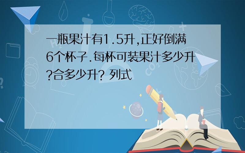 一瓶果汁有1.5升,正好倒满6个杯子.每杯可装果汁多少升?合多少升? 列式