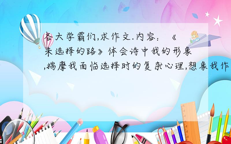 各大学霸们,求作文.内容：《未选择的路》体会诗中我的形象,揣摩我面临选择时的复杂心理,想象我作出选择后可能发生的是,然后