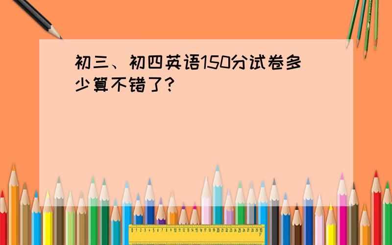 初三、初四英语150分试卷多少算不错了?