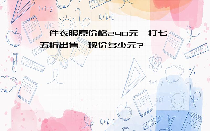 一件衣服原价格240元,打七五折出售,现价多少元?