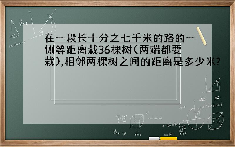 在一段长十分之七千米的路的一侧等距离栽36棵树(两端都要栽),相邻两棵树之间的距离是多少米?