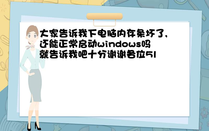 大家告诉我下电脑内存条坏了,还能正常启动windows吗就告诉我吧十分谢谢各位5l