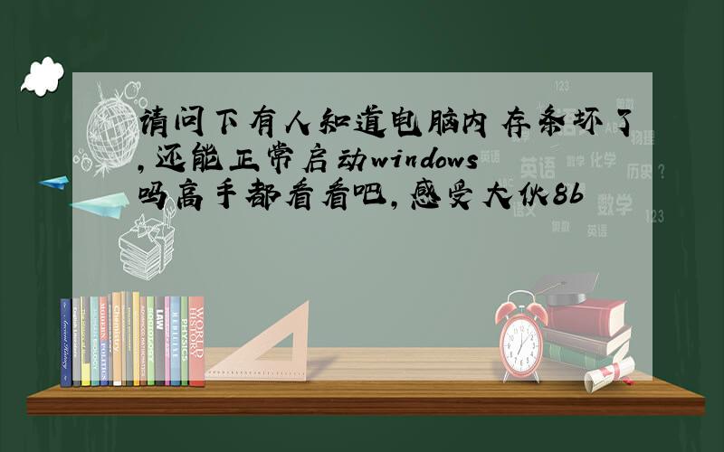 请问下有人知道电脑内存条坏了,还能正常启动windows吗高手都看看吧,感受大伙8b