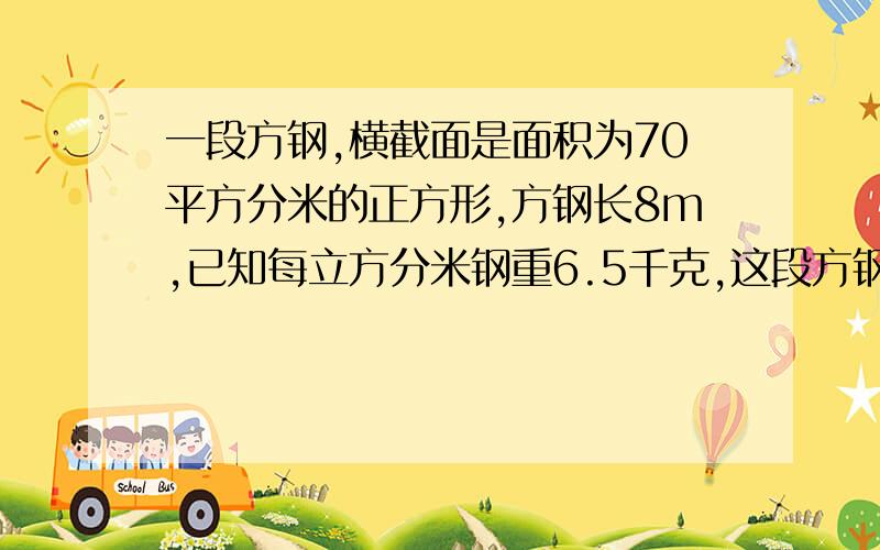 一段方钢,横截面是面积为70平方分米的正方形,方钢长8m,已知每立方分米钢重6.5千克,这段方钢重多少千克?