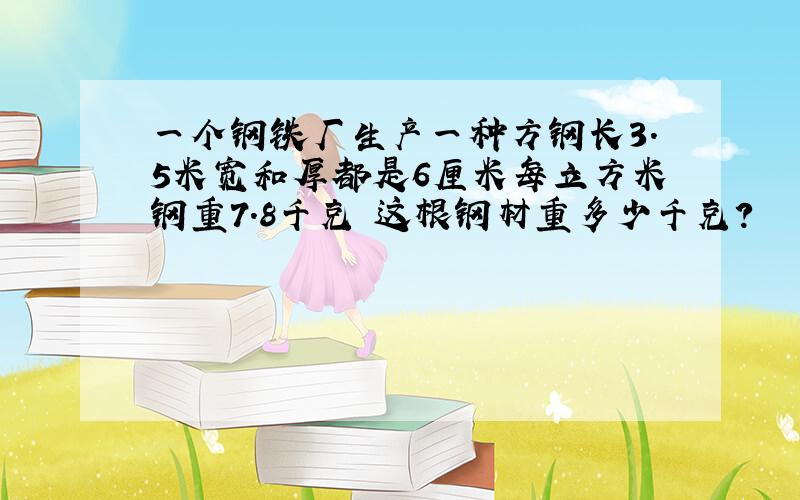 一个钢铁厂生产一种方钢长3.5米宽和厚都是6厘米每立方米钢重7.8千克 这根钢材重多少千克?