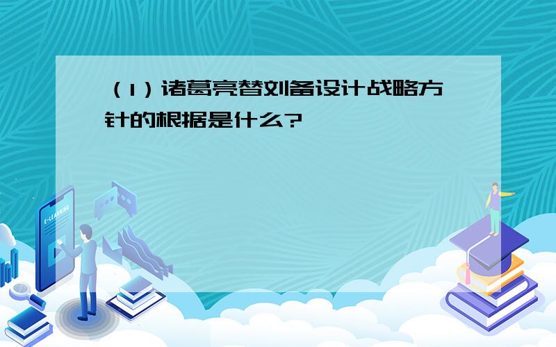 （1）诸葛亮替刘备设计战略方针的根据是什么?