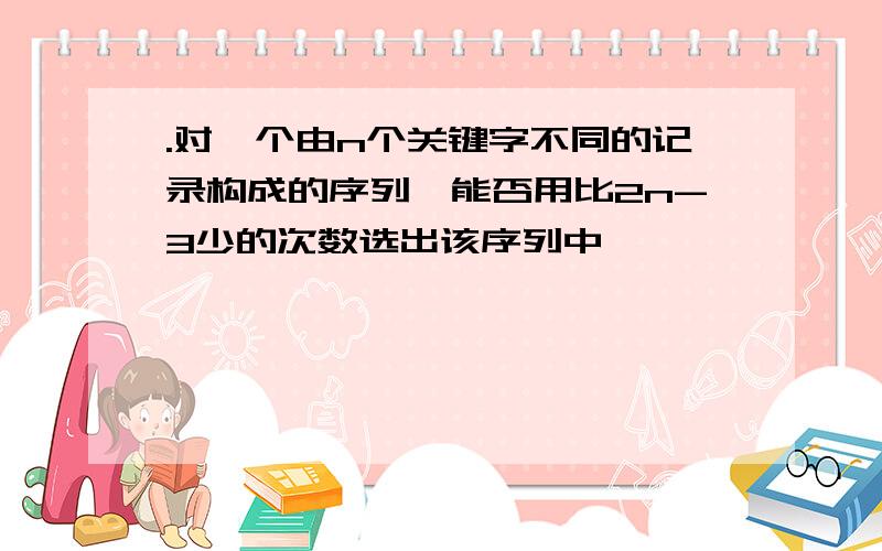 .对一个由n个关键字不同的记录构成的序列,能否用比2n-3少的次数选出该序列中