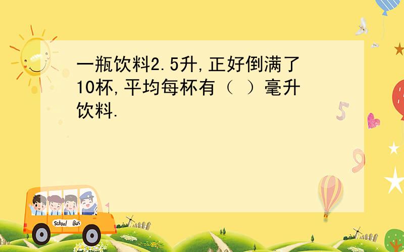 一瓶饮料2.5升,正好倒满了10杯,平均每杯有（ ）毫升饮料.