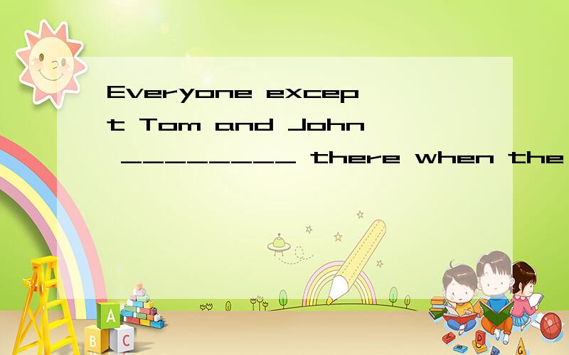 Everyone except Tom and John ________ there when the class b