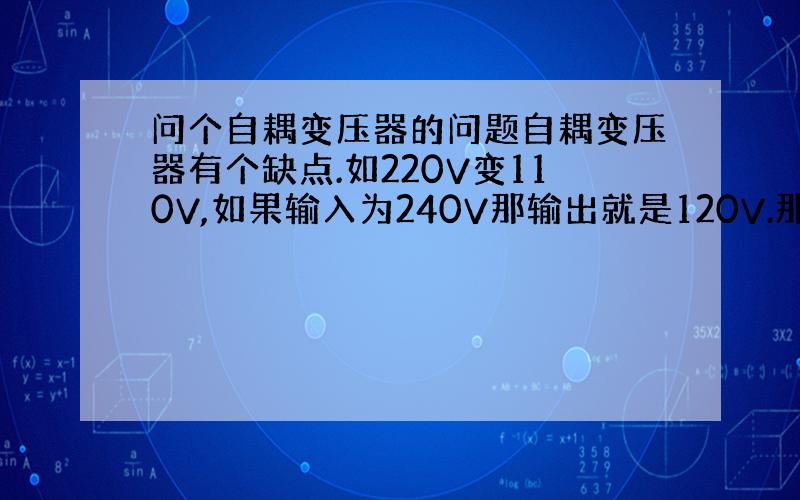 问个自耦变压器的问题自耦变压器有个缺点.如220V变110V,如果输入为240V那输出就是120V.那如果是220V转为