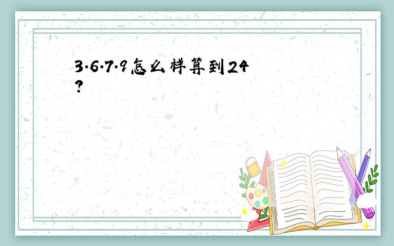 3.6.7.9怎么样算到24?