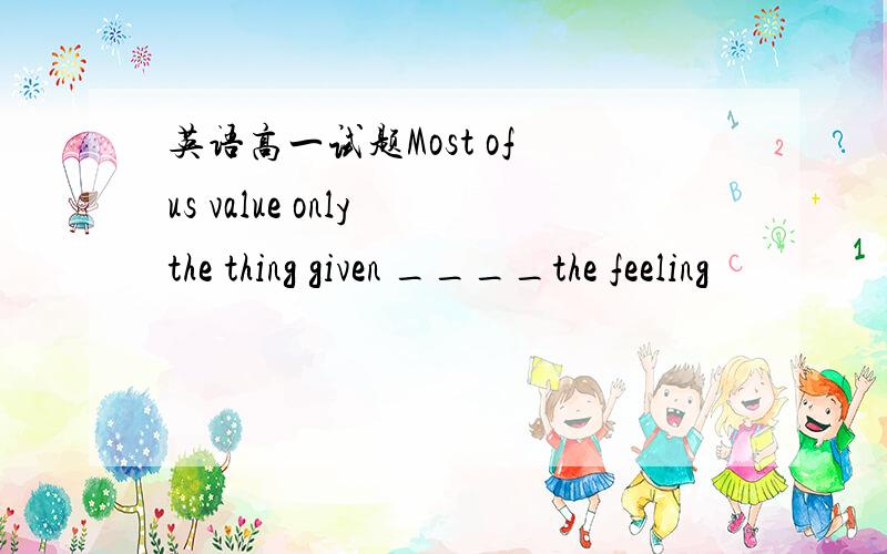 英语高一试题Most of us value only the thing given ____the feeling