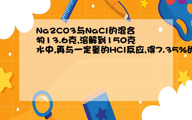 Na2CO3与NaCl的混合物13.6克,溶解到150克水中,再与一定量的HCl反应,得7.35%的食盐溶液200克