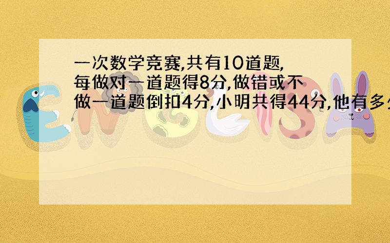 一次数学竞赛,共有10道题,每做对一道题得8分,做错或不做一道题倒扣4分,小明共得44分,他有多少题做对了?某校有100