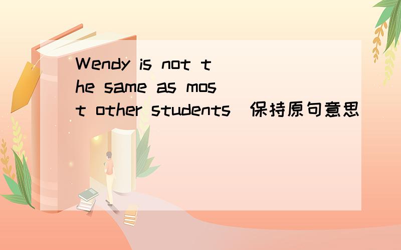 Wendy is not the same as most other students(保持原句意思)