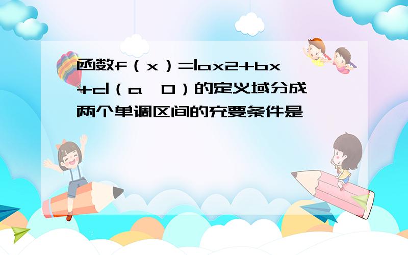 函数f（x）=|ax2+bx+c|（a≠0）的定义域分成两个单调区间的充要条件是