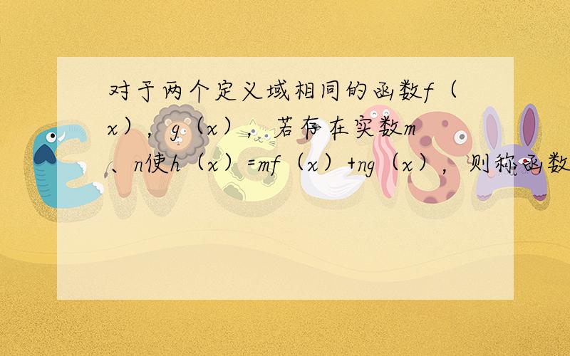 对于两个定义域相同的函数f（x），g（x），若存在实数m、n使h（x）=mf（x）+ng（x），则称函数h（x）是由“基