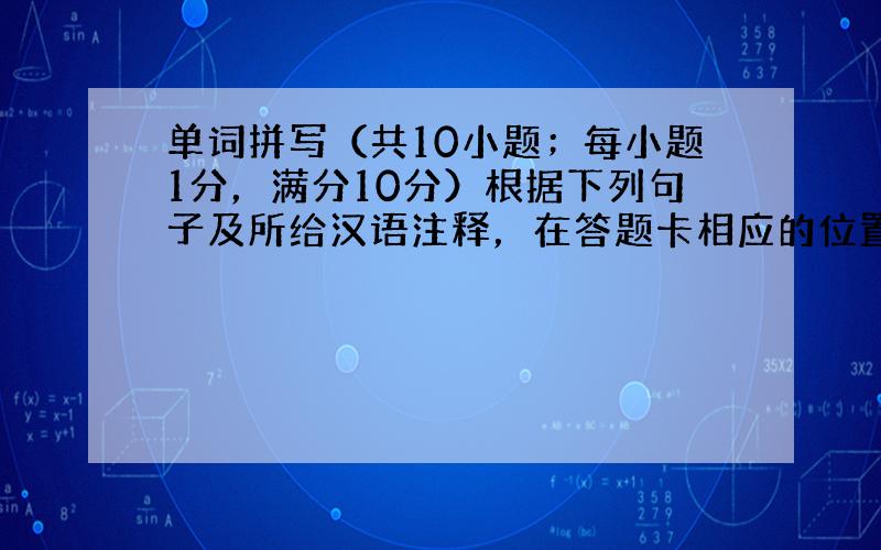 单词拼写（共10小题；每小题1分，满分10分）根据下列句子及所给汉语注释，在答题卡相应的位置上写出空缺处各单词的正确形式